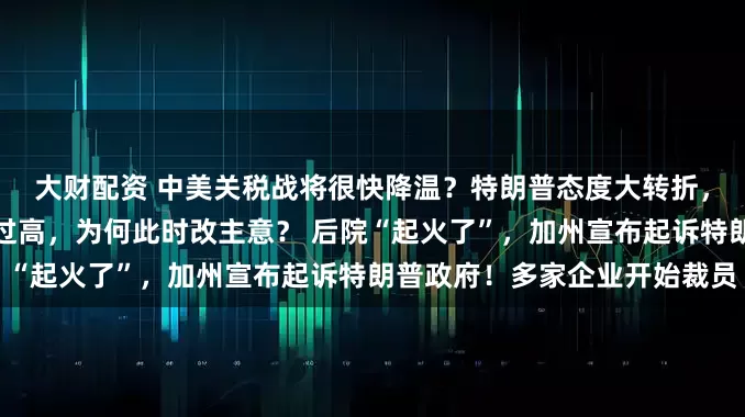 大财配资 中美关税战将很快降温？特朗普态度大转折，称自中国进口商品的关税过高，为何此时改主意？ 后院“起火了”，加州宣布起诉特朗普政府！多家企业开始裁员