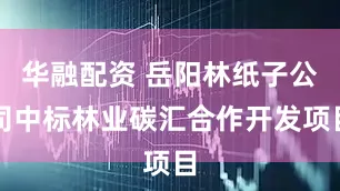 华融配资 岳阳林纸子公司中标林业碳汇合作开发项目