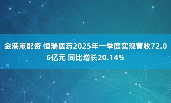 金港赢配资 恒瑞医药2025年一季度实现营收72.06亿元 同比增长20.14%