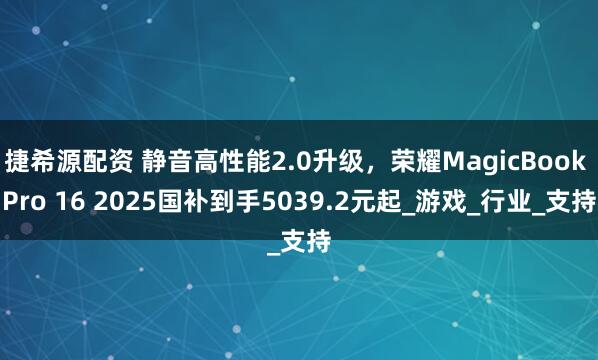 捷希源配资 静音高性能2.0升级，荣耀MagicBook Pro 16 2025国补到手5039.2元起_游戏_行业_支持