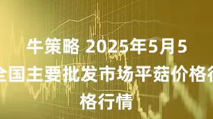 牛策略 2025年5月5日全国主要批发市场平菇价格行情