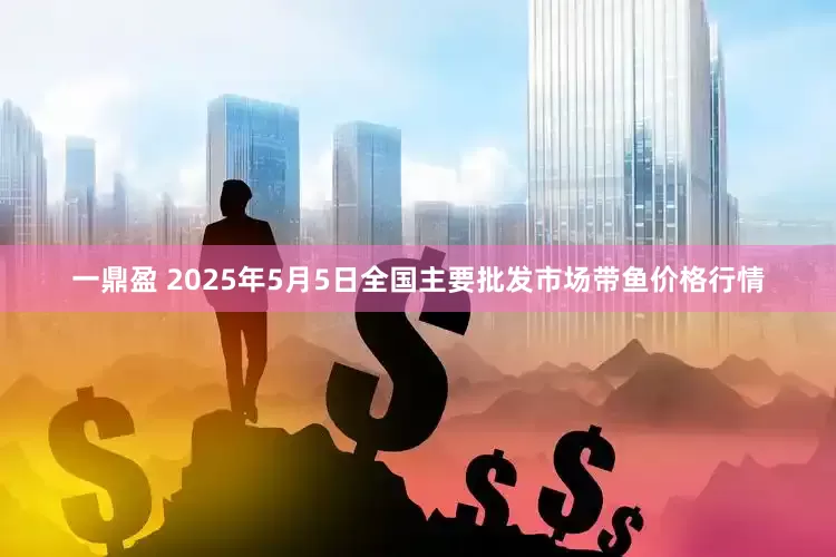 一鼎盈 2025年5月5日全国主要批发市场带鱼价格行情