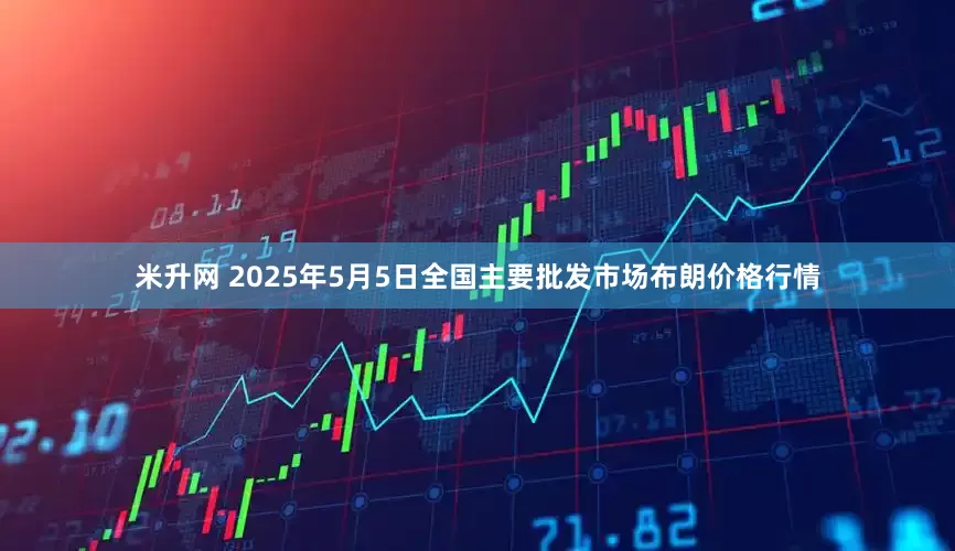 米升网 2025年5月5日全国主要批发市场布朗价格行情
