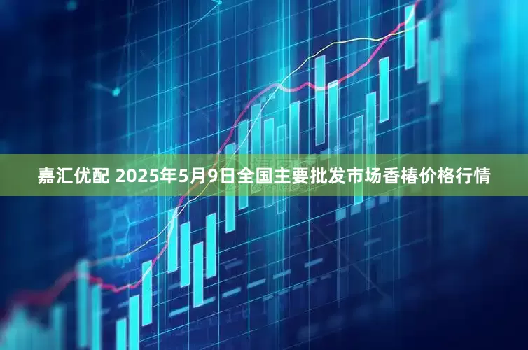 嘉汇优配 2025年5月9日全国主要批发市场香椿价格行情