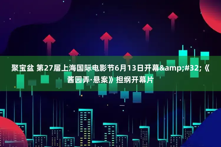 聚宝盆 第27届上海国际电影节6月13日开幕 《酱园弄·悬案》担纲开幕片