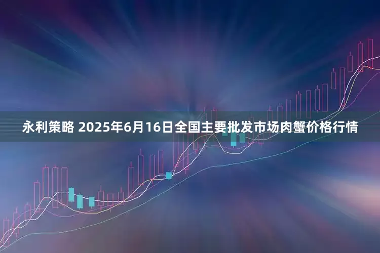 永利策略 2025年6月16日全国主要批发市场肉蟹价格行情