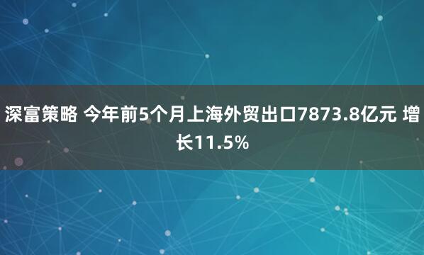 深富策略 今年前5个月上海外贸出口7873.8亿元 增长11.5%