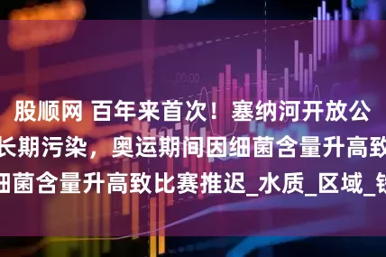 股顺网 百年来首次！塞纳河开放公众游泳，此前被长期污染，奥运期间因细菌含量升高致比赛推迟_水质_区域_铁三