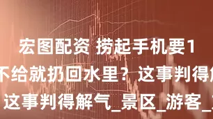 宏图配资 捞起手机要1500元，不给就扔回水里？这事判得解气_景区_游客_方某