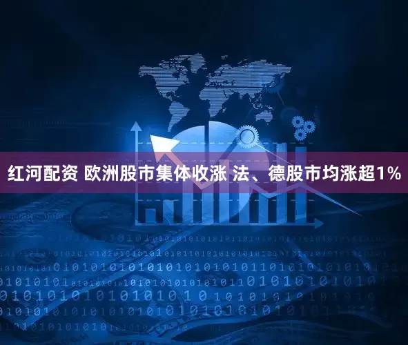 红河配资 欧洲股市集体收涨 法、德股市均涨超1%