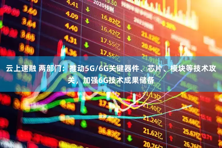 云上速融 两部门：推动5G/6G关键器件、芯片、模块等技术攻关，加强6G技术成果储备