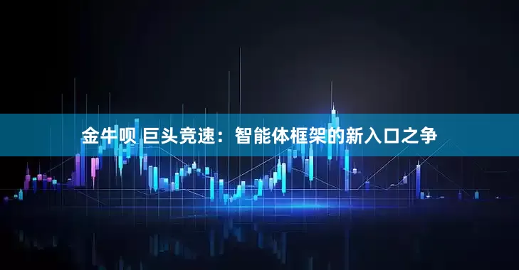 金牛呗 巨头竞速：智能体框架的新入口之争