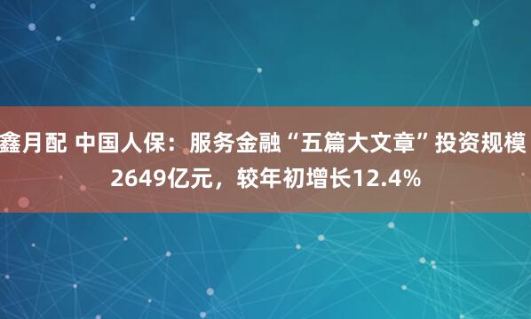 鑫月配 中国人保：服务金融“五篇大文章”投资规模 2649亿元，较年初增长12.4%