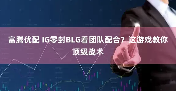 富腾优配 IG零封BLG看团队配合？这游戏教你顶级战术
