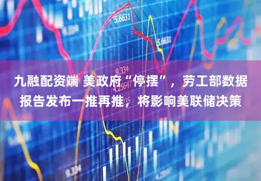 九融配资端 美政府“停摆”，劳工部数据报告发布一推再推，将影响美联储决策