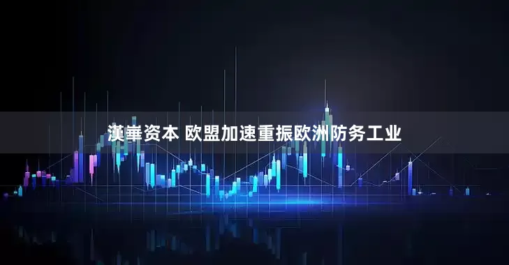 漢崋资本 欧盟加速重振欧洲防务工业