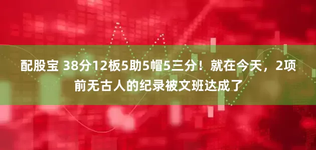配股宝 38分12板5助5帽5三分！就在今天，2项前无古人的纪录被文班达成了