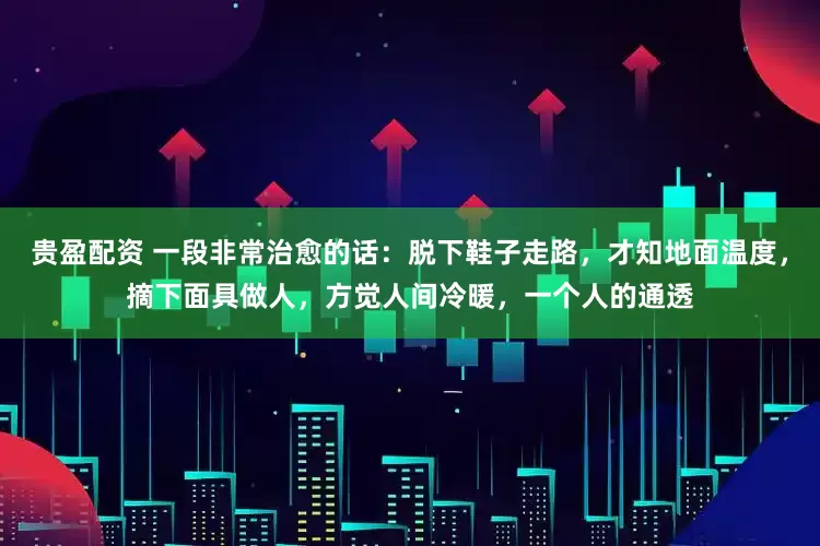 贵盈配资 一段非常治愈的话：脱下鞋子走路，才知地面温度，摘下面具做人，方觉人间冷暖，一个人的通透