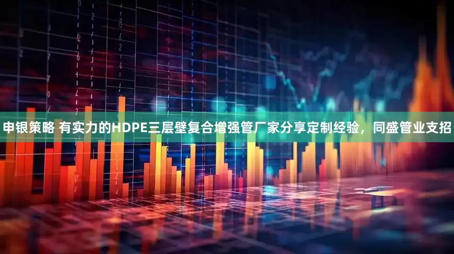 申银策略 有实力的HDPE三层壁复合增强管厂家分享定制经验，同盛管业支招