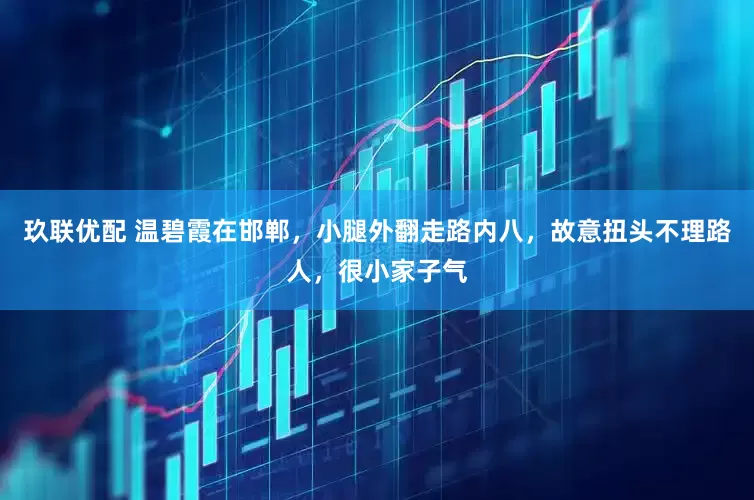 玖联优配 温碧霞在邯郸，小腿外翻走路内八，故意扭头不理路人，很小家子气