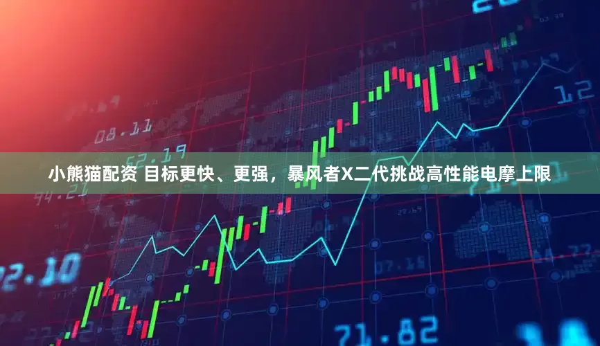 小熊猫配资 目标更快、更强，暴风者X二代挑战高性能电摩上限