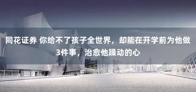 同花证券 你给不了孩子全世界，却能在开学前为他做3件事，治愈他躁动的心